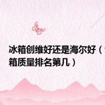 冰箱创维好还是海尔好(创维冰箱质量排名第几)