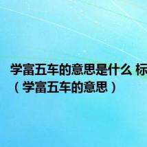 学富五车的意思是什么 标准答案(学富五车的意思)