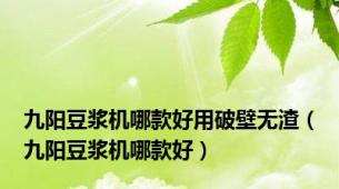 九阳豆浆机哪款好用破壁无渣（九阳豆浆机哪款好）