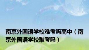 南京外国语学校难考吗高中（南京外国语学校难考吗）