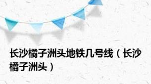长沙橘子洲头地铁几号线（长沙橘子洲头）