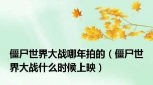 僵尸世界大战哪年拍的（僵尸世界大战什么时候上映）