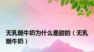 无乳糖牛奶为什么是甜的（无乳糖牛奶）