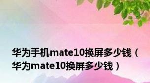 华为手机mate10换屏多少钱（华为mate10换屏多少钱）