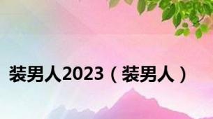 装男人2023（装男人）