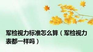 军检视力标准怎么算（军检视力表都一样吗）