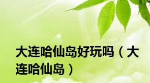 大连哈仙岛好玩吗（大连哈仙岛）