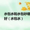 水包水和水包砂哪个更好（水包水）