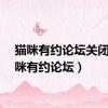 猫咪有约论坛关闭（猫咪有约论坛）