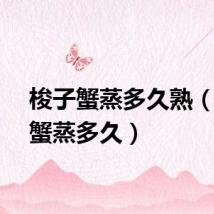梭子蟹蒸多久熟（梭子蟹蒸多久）