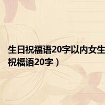 生日祝福语20字以内女生(生日祝福语20字)