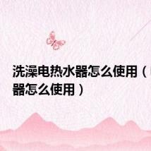 洗澡电热水器怎么使用(电热水器怎么使用)