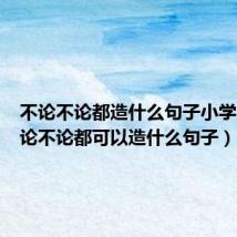 不论不论都造什么句子小学生(不论不论都可以造什么句子)