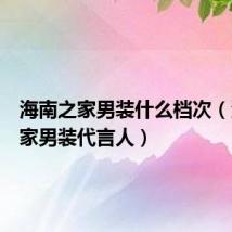 海南之家男装什么档次（海南之家男装代言人）