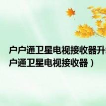 户户通卫星电视接收器升级(户户通卫星电视接收器)