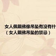 女人佩戴佛像吊坠有没有什么讲究（女人戴佛吊坠的禁忌）