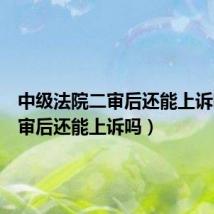 中级法院二审后还能上诉吗（二审后还能上诉吗）