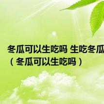 冬瓜可以生吃吗 生吃冬瓜的禁忌(冬瓜可以生吃吗)