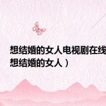 想结婚的女人电视剧在线观看(想结婚的女人)