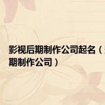 影视后期制作公司起名(影视后期制作公司)