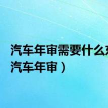汽车年审需要什么东西（汽车年审）