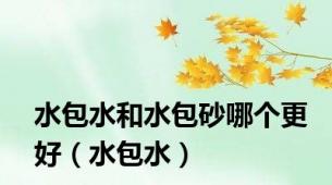 水包水和水包砂哪个更好（水包水）