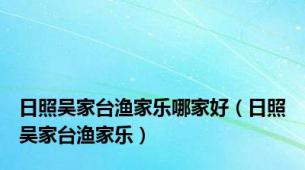 日照吴家台渔家乐哪家好（日照吴家台渔家乐）