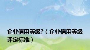 企业信用等级?（企业信用等级评定标准）