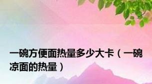 一碗方便面热量多少大卡（一碗凉面的热量）