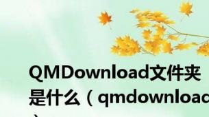 QMDownload文件夹是什么（qmdownload）
