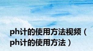 ph计的使用方法视频（ph计的使用方法）