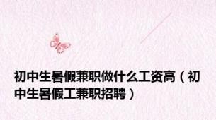 初中生暑假兼职做什么工资高（初中生暑假工兼职招聘）