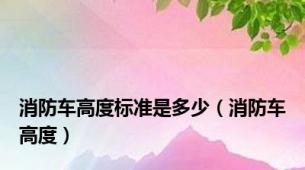 消防车高度标准是多少（消防车高度）