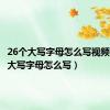26个大写字母怎么写视频（26个大写字母怎么写）