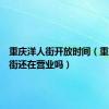 重庆洋人街开放时间（重庆洋人街还在营业吗）