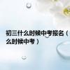 初三什么时候中考报名（初三什么时候中考）