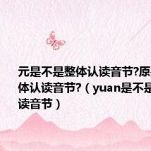 元是不是整体认读音节?原是不是整体认读音节?(yuan是不是整体认读音节)