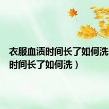 衣服血渍时间长了如何洗(血渍时间长了如何洗)