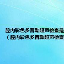 腔内彩色多普勒超声检查是阴超么(腔内彩色多普勒超声检查)