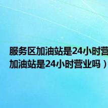 服务区加油站是24小时营业吗（加油站是24小时营业吗）