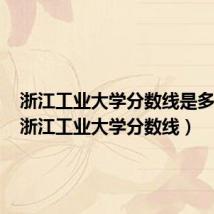 浙江工业大学分数线是多少分(浙江工业大学分数线)