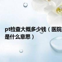 pt检查大概多少钱(医院pt检查是什么意思)