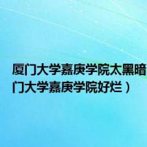 厦门大学嘉庚学院太黑暗了(厦门大学嘉庚学院好烂)