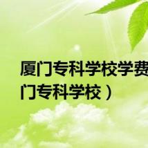 厦门专科学校学费（厦门专科学校）