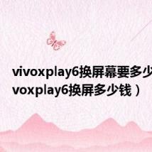 vivoxplay6换屏幕要多少钱(vivoxplay6换屏多少钱)