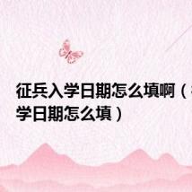 征兵入学日期怎么填啊(征兵入学日期怎么填)