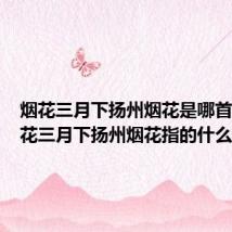 烟花三月下扬州烟花是哪首诗(烟花三月下扬州烟花指的什么)