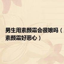 男生用素颜霜会很娘吗(男人用素颜霜好恶心)