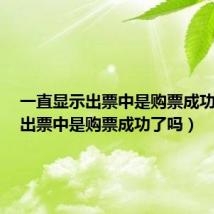 一直显示出票中是购票成功了吗(出票中是购票成功了吗)