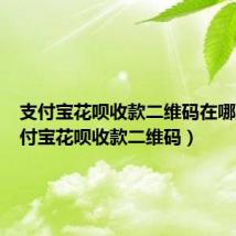 支付宝花呗收款二维码在哪里（支付宝花呗收款二维码）